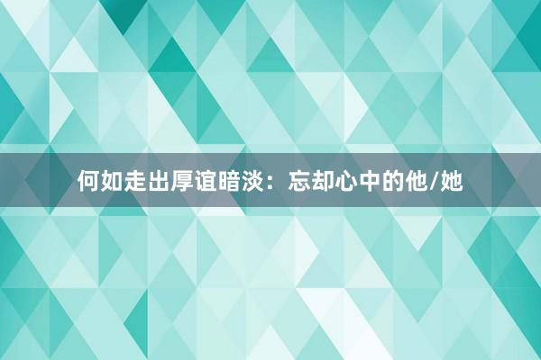 何如走出厚谊暗淡：忘却心中的他/她